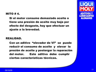 MITO # 4. Si el motor consume demasiado aceite o tiene una presión de aceite muy baja por efecto del desgaste, hay que efectuar un ajuste a la brevedad. REALIDAD. Con un aditivo  “elevador de VI”  se  puede reducir el consumo de aceite  y  elevar  la presión de aceite y postergar la reparación del motor.  Este  aditivo  debe  cumplir ciertas características técnicas. 
