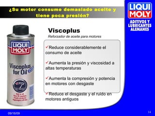 ¿Su motor consume demasiado aceite y tiene poca presión? Viscoplus Reforzador de aceite para motores Reduce considerablemente el consumo de aceite Aumenta la presión y viscosidad a altas temperaturas Aumenta la compresión y potencia en motores con desgaste Reduce el desgaste y el ruido en motores antiguos 
