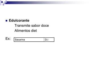 Edulcorante
Transmite sabor doce
Alimentos diet
Ex: Sacarina D.I
 