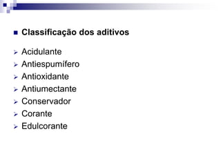  Classificação dos aditivos
 Acidulante
 Antiespumífero
 Antioxidante
 Antiumectante
 Conservador
 Corante
 Edulcorante
 