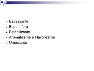  Espessante
 Espumífero
 Estabilizante
 Aromatizante e Flavorizante
 Umectante
 