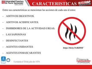 CARACTERISTICAS
Entre sus características se mencionan las acciones de cada uno d estos:
- ADITIVOS DIGESTIVOS.
- ADITIVOS ACIDIFICANTES.
- INHIBIDORES DE LA ACTIVIDAD UREASA
- LAS SAPONINAS
- DESINFECTANTES
- AGENTES OXIDANTES
- AGENTES ENMASCARANTES
https://bit.ly/3wBZ0XF
 