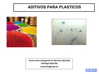 ADITIVOS PARA PLASTICOS
Centro de Investigación en Química Aplicada
Santiago Sánchez
ssanchez@ciqa.mx
 