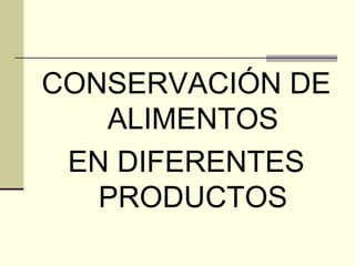 CONSERVACIÓN DE
   ALIMENTOS
 EN DIFERENTES
   PRODUCTOS
 