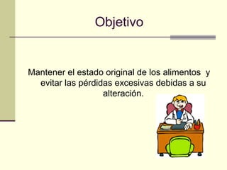 Objetivo


Mantener el estado original de los alimentos y
  evitar las pérdidas excesivas debidas a su
                   alteración.
 