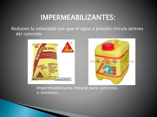 Reducen la velocidad con que el agua a presión circula atreves
del concreto
IMPERMEABILIZANTES:
Impermeabilizante integral para concretos
o morteros.
 