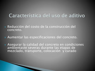  Reducción del costo de la construcción del
concreto.
 Aumentar las especificaciones del concreto.
 Asegurar la calidad del concreto en condiciones
ambientaste severas durante las etapas de
mezclado, transporte, colocación y curado
 