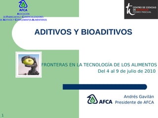1
ADITIVOS Y BIOADITIVOS
Andrés Gavilán
Presidente de AFCA
FRONTERAS EN LA TECNOLOGÍA DE LOS ALIMENTOS
Del 4 al 9 de julio de 2010
 