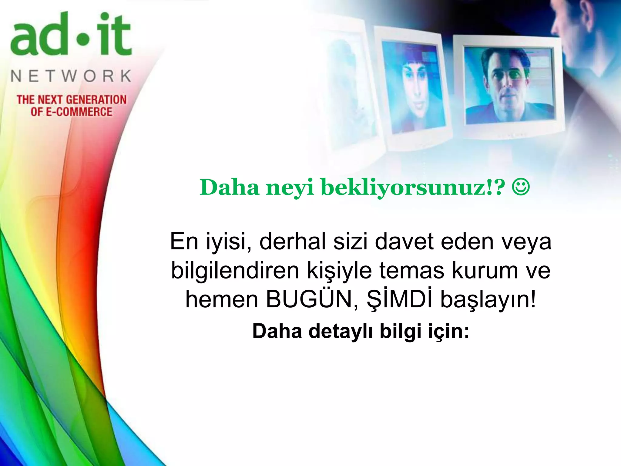 Daha neyi bekliyorsunuz!? 

En iyisi, derhal sizi davet eden veya
bilgilendiren kişiyle temas kurum ve
 hemen BUGÜN, ŞİMDİ başlayın!
       Daha detaylı bilgi için:
 