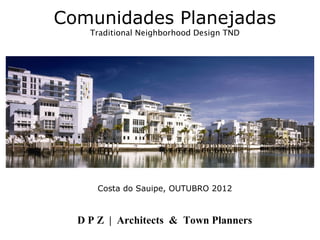 Comunidades Planejadas
    Traditional Neighborhood Design TND




     Costa do Sauipe, OUTUBRO 2012



  D P Z | Architects & Town Planners
 