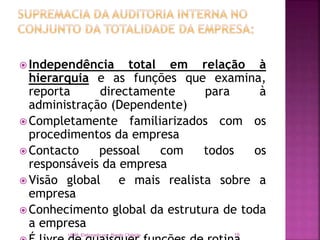  Independência total em relação à
hierarquia e as funções que examina,
reporta directamente para à
administração (Dependente)
 Completamente familiarizados com os
procedimentos da empresa
 Contacto pessoal com todos os
responsáveis da empresa
 Visão global e mais realista sobre a
empresa
 Conhecimento global da estrutura de toda
a empresa
UCM: Elaborado por Ranito Chilaúle 19
 