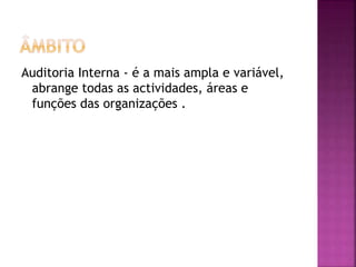 Auditoria Interna - é a mais ampla e variável,
abrange todas as actividades, áreas e
funções das organizações .
 