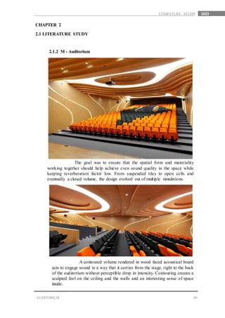 1623
09AUDITORIUM
LITERATURE STUDY
CHAPTER 2
2.1 LITERATURE STUDY
2.1.2 M - Auditorium
The goal was to ensure that the spatial form and materiality
working together should help achieve even sound quality in the space while
keeping reverberation factor low. From suspended tiles to open cells and
eventually a closed volume, the design evolved out of multiple simulations.
A contoured volume rendered in wood faced acoustical board
acts to engage sound in a way that it carries from the stage, right to the back
of the auditorium without perceptible drop in intensity. Contouring creates a
sculpted feel on the ceiling and the walls and an interesting sense of space
inside.
 