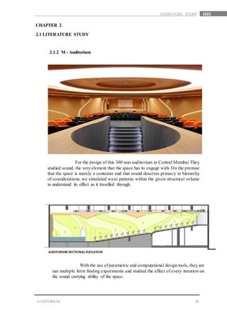 1623
08AUDITORIUM
LITERATURE STUDY
CHAPTER 2
2.1 LITERATURE STUDY
2.1.2 M - Auditorium
For the design of this 300 seat auditorium in Central Mumbai They
studied sound, the very element that the space has to engage with. On the premise
that the space is merely a container and that sound deserves primacy in hierarchy
of considerations, we simulated wave patterns within the given structural volume
to understand its effect as it travelled through.
With the use of parametric and computational design tools, they are
ran multiple form finding experiments and studied the effect of every iteration on
the sound carrying ability of the space.
 