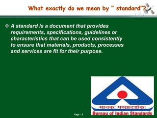 Page 3 
A standard is a document that provides requirements, specifications, guidelines or characteristics that can be used consistently to ensure that materials, products, processes and services are fit for their purpose.  