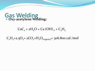 Gas Welding Oxy-acetylene Welding:
CaC2 + 2H2O = Ca (OH) 2 + C2H2
C2H2+2.5O2= 2CO2+H2O(vapour)+ 306.800 cal /mol
 