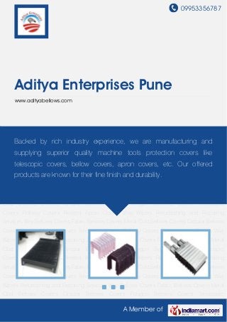 09953356787
A Member of
Aditya Enterprises Pune
www.adityabellows.com
Way Bellows Covers Fabric Bellows Covers Metal Clad Bellows Covers Circular Bellows
Covers Polygon Bellows Covers Telescopic Covers Rollway Covers Riveted Apron Covers Way
Wipers Refurbishing and Repairing Services Way Bellows Covers Fabric Bellows Covers Metal
Clad Bellows Covers Circular Bellows Covers Polygon Bellows Covers Telescopic
Covers Rollway Covers Riveted Apron Covers Way Wipers Refurbishing and Repairing
Services Way Bellows Covers Fabric Bellows Covers Metal Clad Bellows Covers Circular Bellows
Covers Polygon Bellows Covers Telescopic Covers Rollway Covers Riveted Apron Covers Way
Wipers Refurbishing and Repairing Services Way Bellows Covers Fabric Bellows Covers Metal
Clad Bellows Covers Circular Bellows Covers Polygon Bellows Covers Telescopic
Covers Rollway Covers Riveted Apron Covers Way Wipers Refurbishing and Repairing
Services Way Bellows Covers Fabric Bellows Covers Metal Clad Bellows Covers Circular Bellows
Covers Polygon Bellows Covers Telescopic Covers Rollway Covers Riveted Apron Covers Way
Wipers Refurbishing and Repairing Services Way Bellows Covers Fabric Bellows Covers Metal
Clad Bellows Covers Circular Bellows Covers Polygon Bellows Covers Telescopic
Covers Rollway Covers Riveted Apron Covers Way Wipers Refurbishing and Repairing
Services Way Bellows Covers Fabric Bellows Covers Metal Clad Bellows Covers Circular Bellows
Covers Polygon Bellows Covers Telescopic Covers Rollway Covers Riveted Apron Covers Way
Wipers Refurbishing and Repairing Services Way Bellows Covers Fabric Bellows Covers Metal
Clad Bellows Covers Circular Bellows Covers Polygon Bellows Covers Telescopic
Backed by rich industry experience, we are manufacturing and
supplying superior quality machine tools protection covers like
telescopic covers, bellow covers, apron covers, etc. Our offered
products are known for their fine finish and durability.
 
