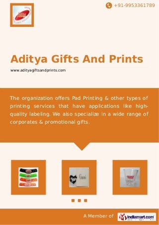 +91-9953361789

Aditya Gifts And Prints
www.adityagiftsandprints.com

The organization oﬀers Pad Printing & other types of
printing services that have applications like highquality labeling. We also specialize in a wide range of
corporates & promotional gifts.

A Member of

 