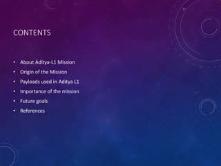 CONTENTS
• About Aditya-L1 Mission
• Origin of the Mission
• Payloads used in Aditya L1
• Importance of the mission
• Future goals
• References
 