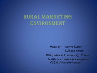 RURAL MARKETING
  ENVIRONMENT



         Made by:- Aditya Kumar
                   Kuldeep Kumar
      MBA(Business Economics), 3rdsem.
       Institute of Business management
         CSJM University kanpur
 