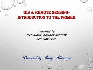 GIS & REMOTE SENSING-
INTRODUCTION TO THE PRIMER
Organized by
IEEE SIGHT, BOMBAY SECTION
22nd MAY 2021.
Presented by AdityaAllamraju
 