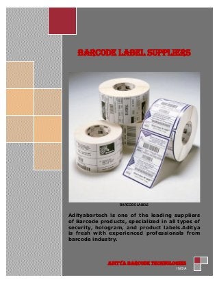 BARCODE LABEL SUPPLIERS
BARCODE LABELS
Adityabartech is one of the leading suppliers
of Barcode products, specialized in all types of
security, hologram, and product labels.Aditya
is fresh with experienced professionals from
barcode industry.
ADITYA BARcode TECHnologies
INDIA
 