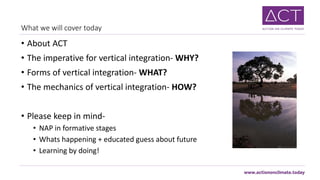 What we will cover today
• About ACT
• The imperative for vertical integration- WHY?
• Forms of vertical integration- WHAT...