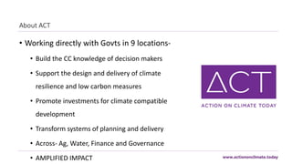 About ACT
• Working directly with Govts in 9 locations-
• Build the CC knowledge of decision makers
• Support the design a...