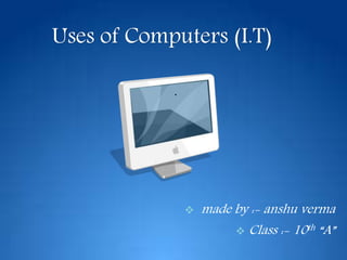 Uses of Computers (I.T)
.
 made by :- anshu verma
 Class :- 10th “A”
 