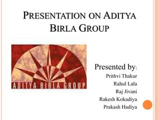 PRESENTATION ON ADITYA
     BIRLA GROUP


             Presented by:
                Prithvi Thakur
                    Rahul Lala
                     Raj Jivani
              Rakesh Kokadiya
               Prakash Hadiya
 