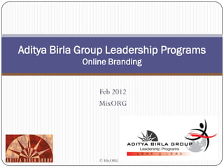 Aditya Birla Group Leadership Programs
             Online Branding


                 Feb 2012
                 MixORG




                 © MixORG
 