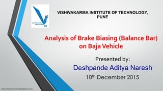 Analysis of Brake Biasing (Balance Bar)
on BajaVehicle
Presented by:
Deshpande Aditya Naresh
VISHWAKARMA INSTITUTE OF TECHNOLOGY,
PUNE
10th December 2015
Aditya Deshpande (deshadi805@gmail.com)
 