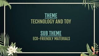 THEME
TECHNOLOGY AND TOY
SUB THEME
ECO-FRIENDLY MATERIALS
 
