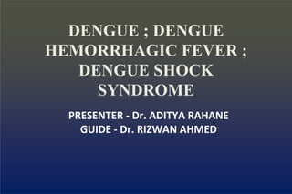 DENGUE ; DENGUE
HEMORRHAGIC FEVER ;
DENGUE SHOCK
SYNDROME
PRESENTER - Dr. ADITYA RAHANE
GUIDE - Dr. RIZWAN AHMED
 