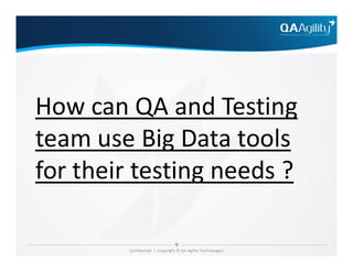 How can QA and Testing
team use Big Data tools
Confidential | Copyright © QA Agility Technologies
team use Big Data tools
for their testing needs ?
 