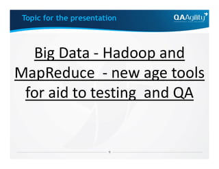 Big Data - Hadoop and
MapReduce - new age tools
for aid to testing and QA
Topic for the presentation
for aid to testing and QA
 