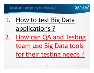1. How to test Big Data
applications ?
2. How can QA and Testing
What are we going to discuss ?
2. How can QA and Testing
team use Big Data tools
for their testing needs ?
 
