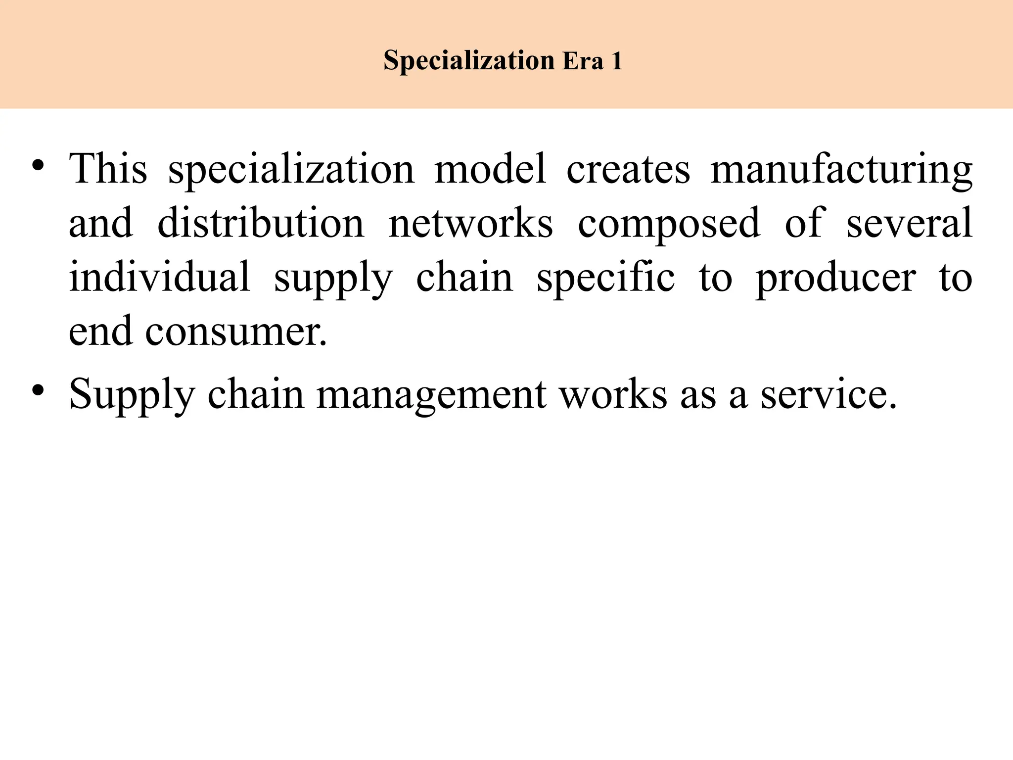 Specialization Era 1
• This specialization model creates manufacturing
and distribution networks composed of several
individual supply chain specific to producer to
end consumer.
• Supply chain management works as a service.
 