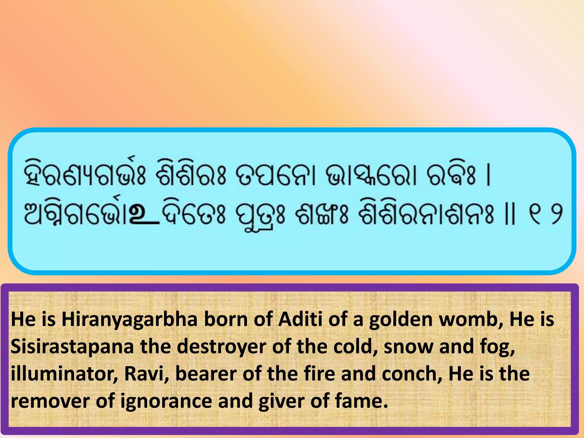 He is Hiranyagarbha born of Aditi of a golden womb, He is
Sisirastapana the destroyer of the cold, snow and fog,
illuminator, Ravi, bearer of the fire and conch, He is the
remover of ignorance and giver of fame.
 