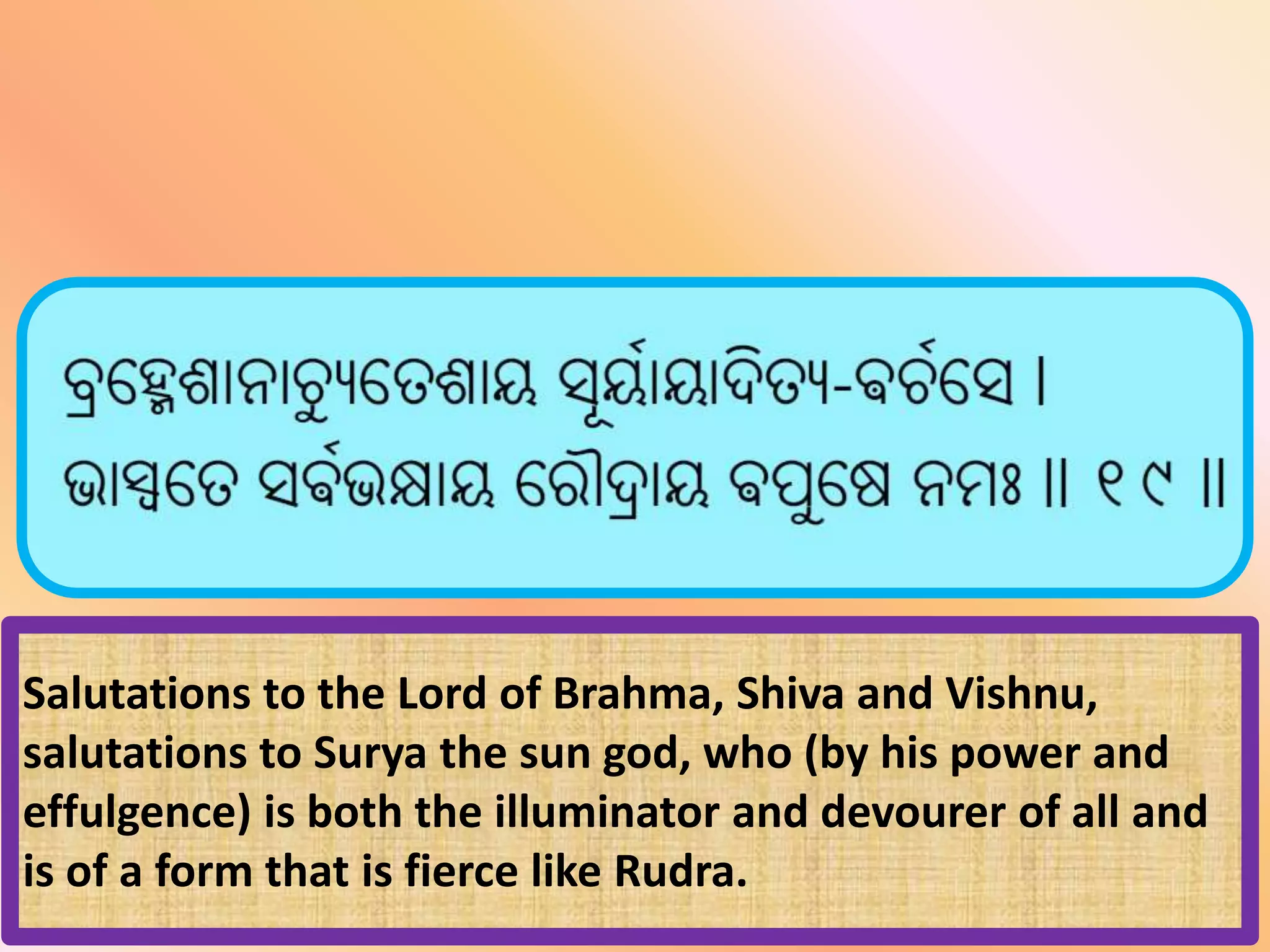 Salutations to the Lord of Brahma, Shiva and Vishnu,
salutations to Surya the sun god, who (by his power and
effulgence) is both the illuminator and devourer of all and
is of a form that is fierce like Rudra.
 
