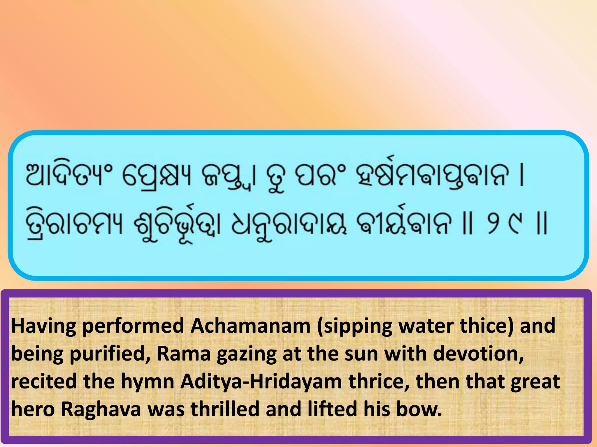 Having performed Achamanam (sipping water thice) and
being purified, Rama gazing at the sun with devotion,
recited the hymn Aditya-Hridayam thrice, then that great
hero Raghava was thrilled and lifted his bow.
 