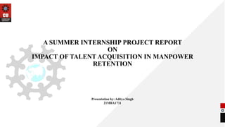 A SUMMER INTERNSHIP PROJECT REPORT
ON
IMPACT OF TALENT ACQUISITION IN MANPOWER
RETENTION
Presentation by: Aditya Singh
21MBA1731
 
