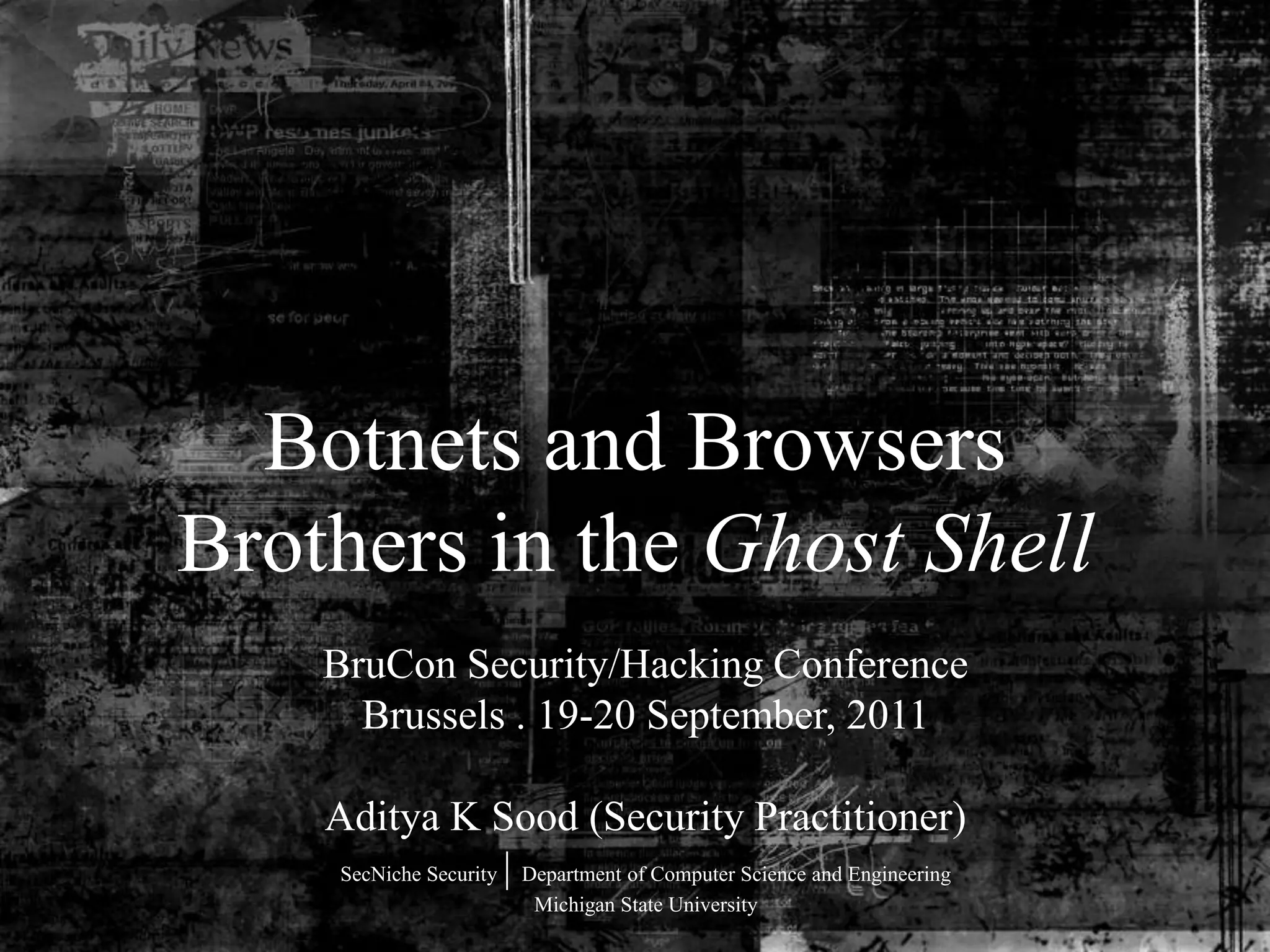 Botnets and Browsers
Brothers in the Ghost Shell
    BruCon Security/Hacking Conference
      Brussels . 19-20 September, 2011

    Aditya K Sood (Security Practitioner)
     SecNiche Security | Department of Computer Science and Engineering
                         Michigan State University
 