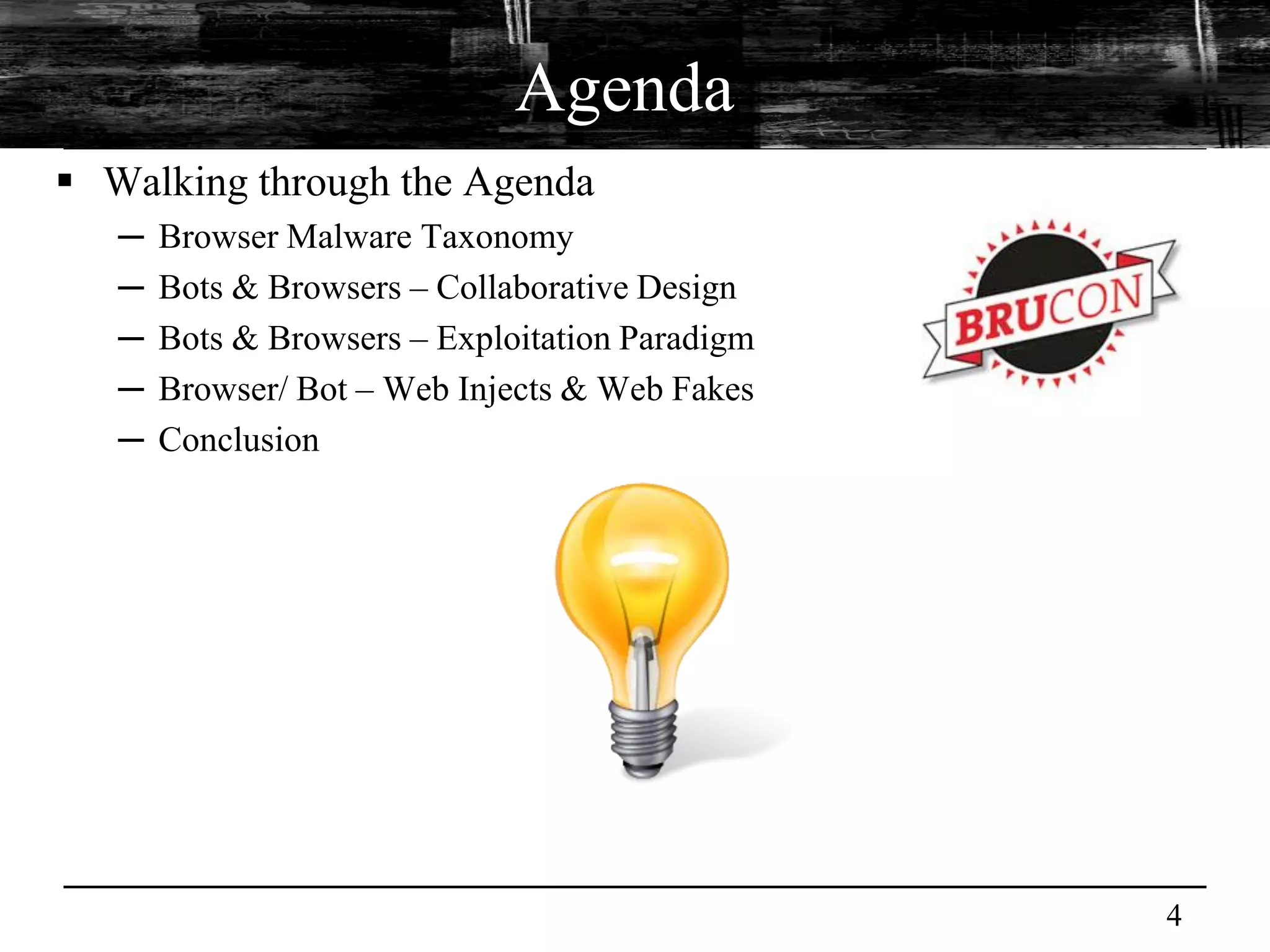 Agenda
 Walking through the Agenda
   ─   Browser Malware Taxonomy
   ─   Bots & Browsers – Collaborative Design
   ─   Bots & Browsers – Exploitation Paradigm
   ─   Browser/ Bot – Web Injects & Web Fakes
   ─   Conclusion




                                                 4
 