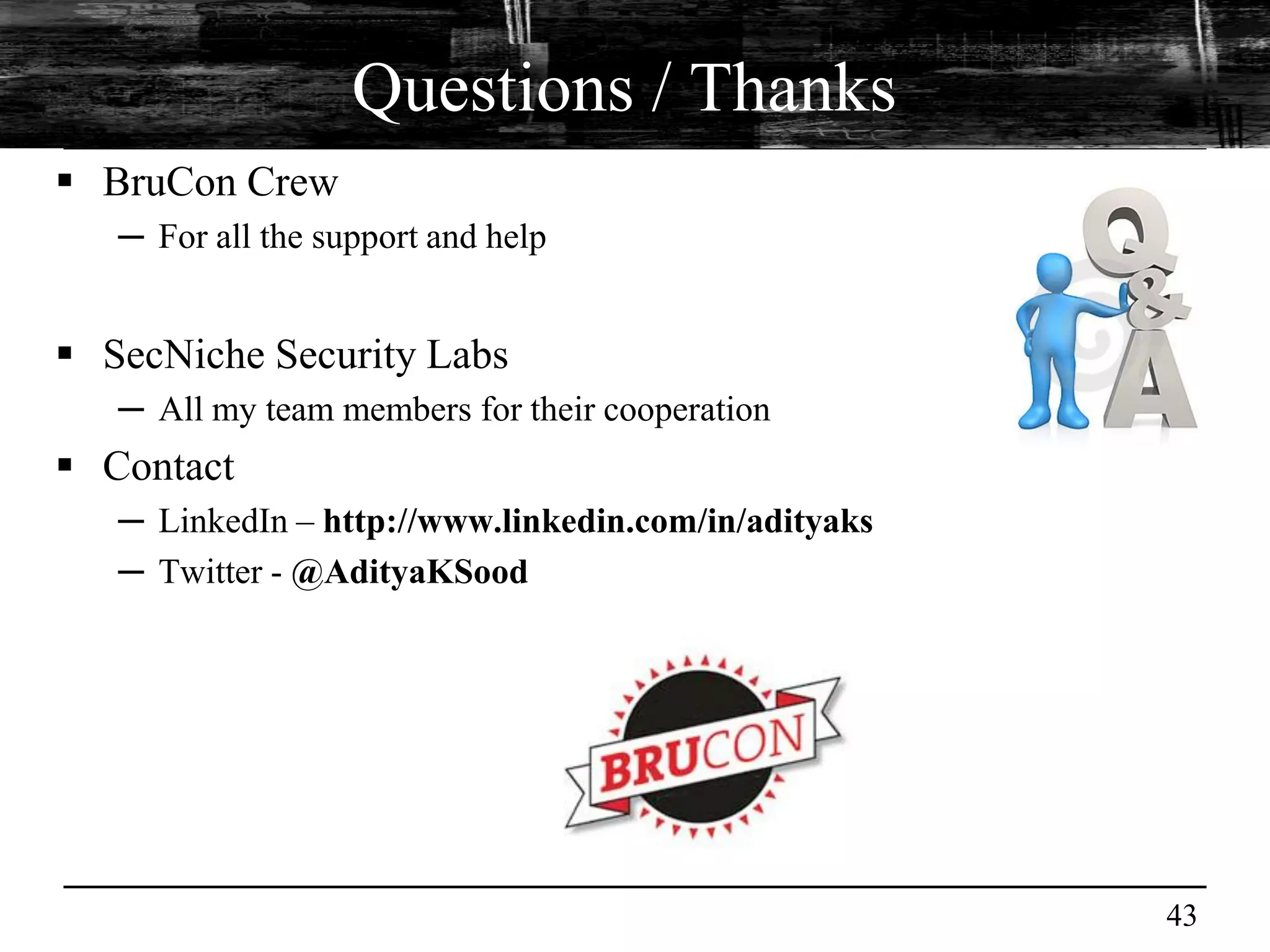 Questions / Thanks
 BruCon Crew
   ─ For all the support and help


 SecNiche Security Labs
   ─ All my team members for their cooperation
 Contact
   ─ LinkedIn – http://www.linkedin.com/in/adityaks
   ─ Twitter - @AdityaKSood




                                                      43
 