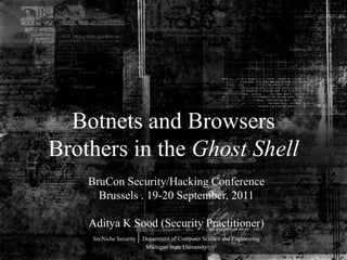 Botnets and Browsers
Brothers in the Ghost Shell
    BruCon Security/Hacking Conference
      Brussels . 19-20 September, 2011

    Aditya K Sood (Security Practitioner)
     SecNiche Security | Department of Computer Science and Engineering
                         Michigan State University
 