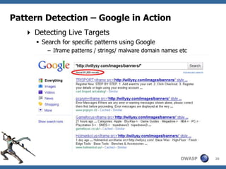 Pattern Detection – Google in Action
    Detecting Live Targets
       Search for specific patterns using Google
          – Iframe patterns / strings/ malware domain names etc




                                                            OWASP   20
 
