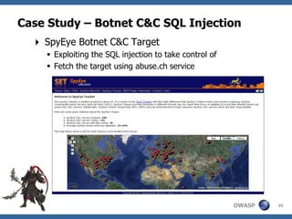 Case Study – Botnet C&C SQL Injection
   SpyEye Botnet C&C Target
     Exploiting the SQL injection to take control of
     Fetch the target using abuse.ch service




                                                        OWASP   35
 