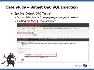 Case Study – Botnet C&C SQL Injection
   SpyEye Botnet C&C Target
     Vulnerability lies in “ frmcp0/frm_findrep_sub2.php?id="
     Getting the MySQL root password




                                                         OWASP   38
 