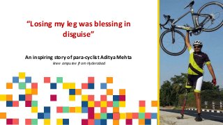 “Losing my leg was blessing in
disguise”
An inspiring story of para-cyclist Aditya Mehta
knee amputee from Hyderabad
 